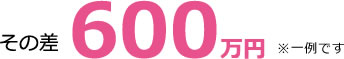その差600万円 ※一例です